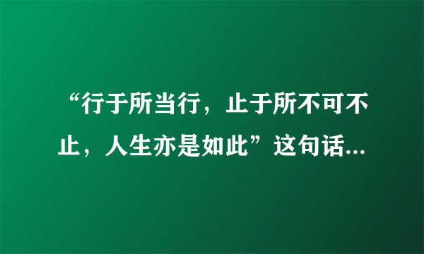 “行于所当行，止于所不可不止，人生亦是如此”这句话是什么意思？