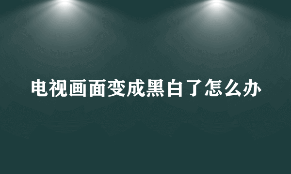 电视画面变成黑白了怎么办