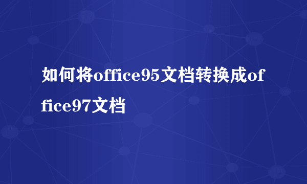 如何将office95文档转换成office97文档