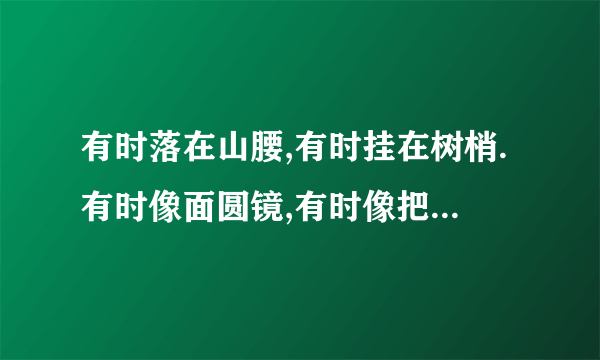 有时落在山腰,有时挂在树梢.有时像面圆镜,有时像把镰刀.是什么?