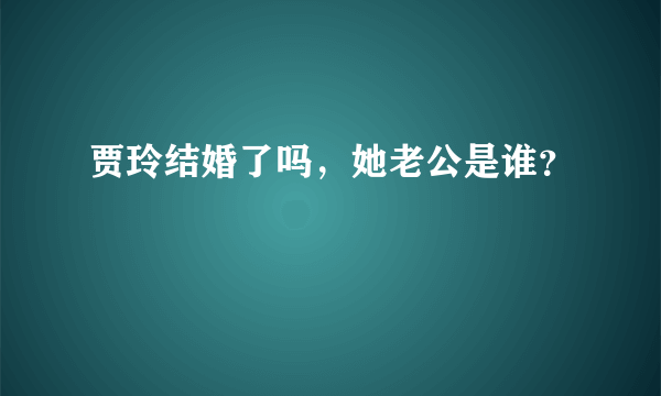 贾玲结婚了吗，她老公是谁？