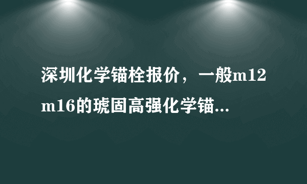 深圳化学锚栓报价，一般m12m16的琥固高强化学锚栓价格多少钱一套？