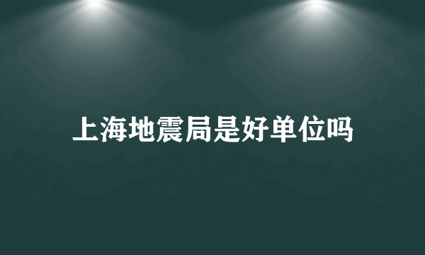 上海地震局是好单位吗