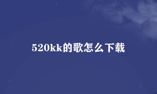 520kk的歌怎么下载