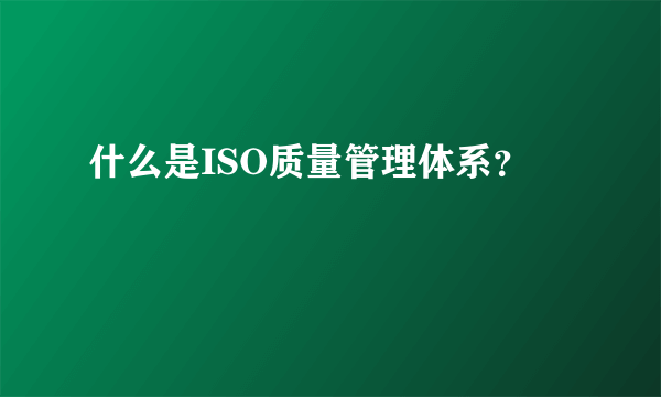 什么是ISO质量管理体系？