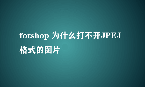 fotshop 为什么打不开JPEJ格式的图片