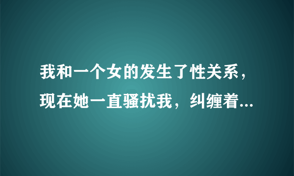 我和一个女的发生了性关系，现在她一直骚扰我，纠缠着我不放，非要和我好，我现在很多事情都没法去做