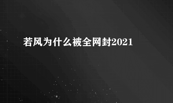 若风为什么被全网封2021