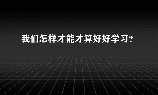 我们怎样才能才算好好学习？