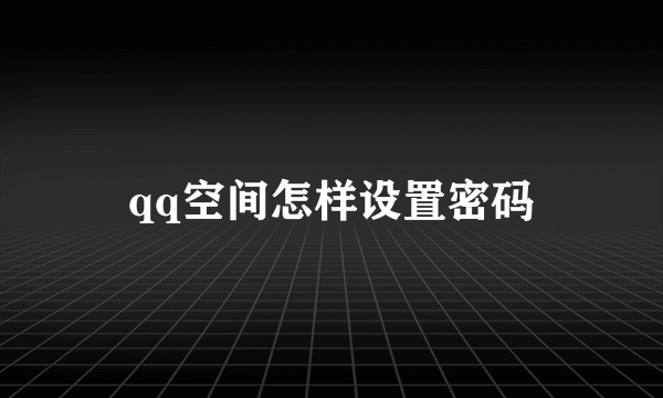 qq空间怎样设置密码