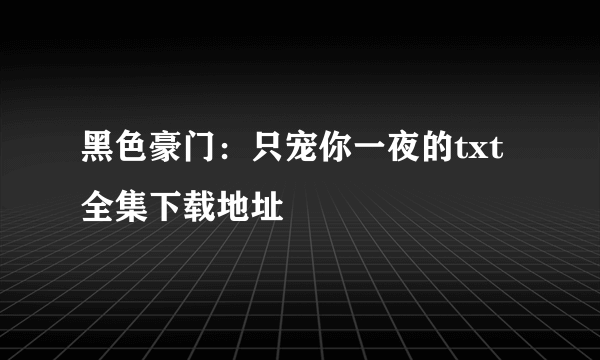 黑色豪门：只宠你一夜的txt全集下载地址