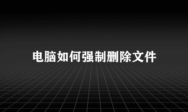 电脑如何强制删除文件