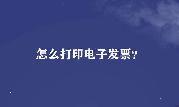 怎么打印电子发票？