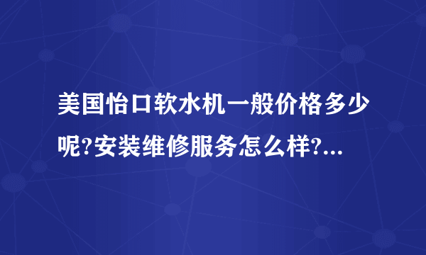 美国怡口软水机一般价格多少呢?安装维修服务怎么样?保修期多久的?