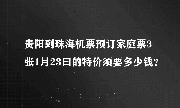 贵阳到珠海机票预订家庭票3张1月23曰的特价须要多少钱？