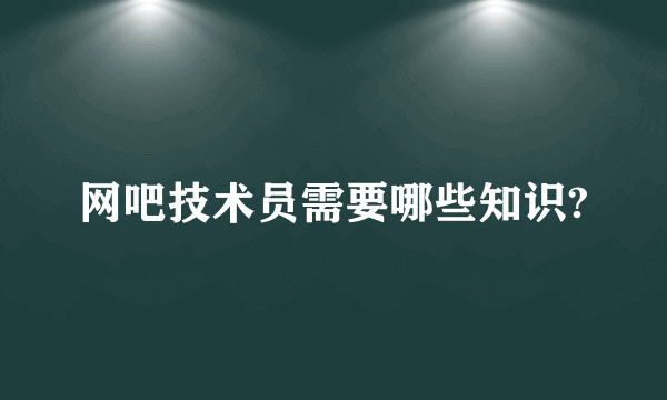 网吧技术员需要哪些知识?