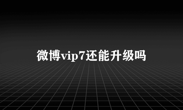 微博vip7还能升级吗