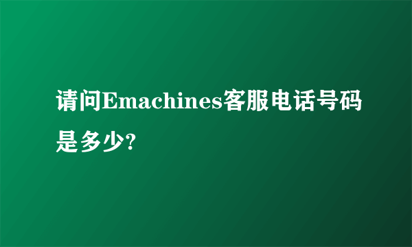 请问Emachines客服电话号码是多少?