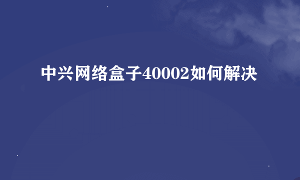 中兴网络盒子40002如何解决