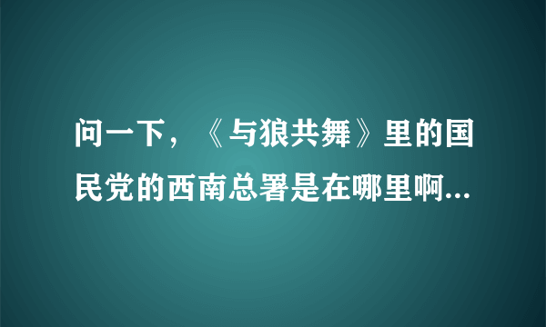 问一下，《与狼共舞》里的国民党的西南总署是在哪里啊？我要具体的方位，谢谢