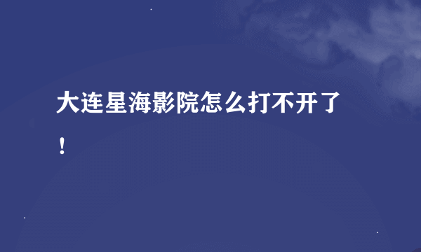 大连星海影院怎么打不开了 ！