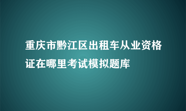 重庆市黔江区出租车从业资格证在哪里考试模拟题库