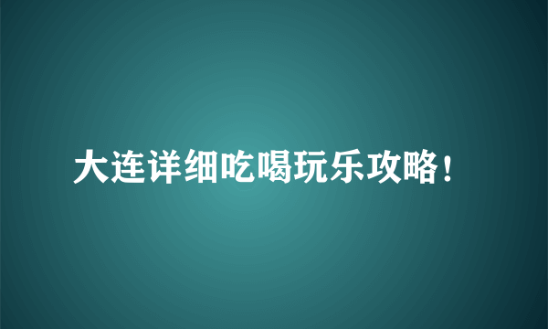 大连详细吃喝玩乐攻略！