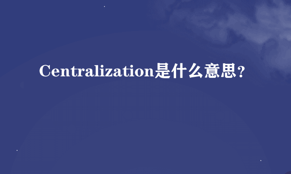 Centralization是什么意思？