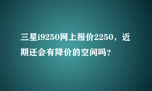 三星i9250网上报价2250，近期还会有降价的空间吗？