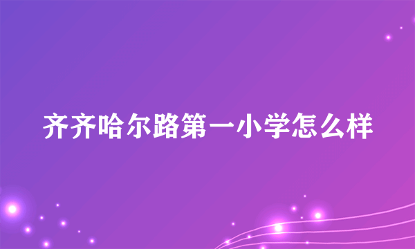 齐齐哈尔路第一小学怎么样