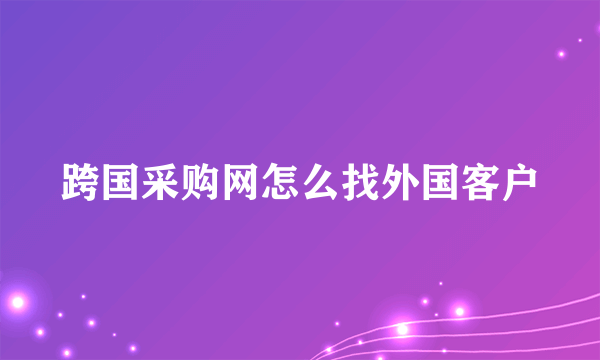 跨国采购网怎么找外国客户