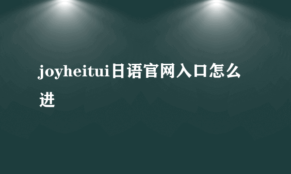 joyheitui日语官网入口怎么进