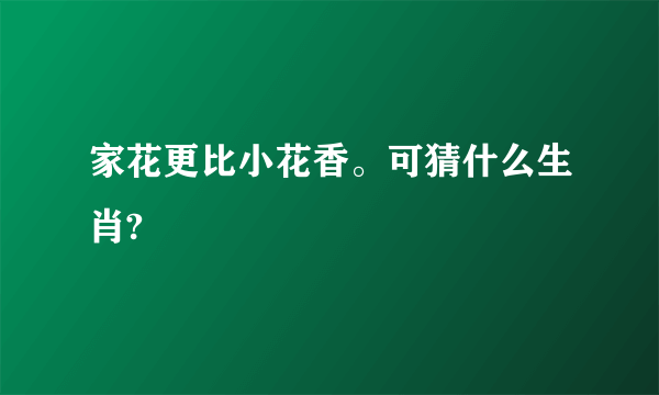 家花更比小花香。可猜什么生肖?