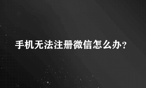 手机无法注册微信怎么办？