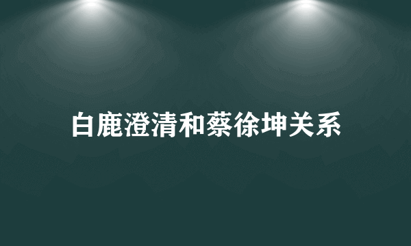 白鹿澄清和蔡徐坤关系