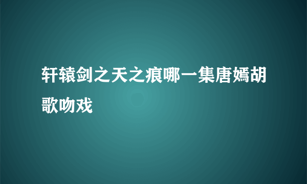 轩辕剑之天之痕哪一集唐嫣胡歌吻戏