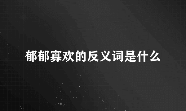 郁郁寡欢的反义词是什么