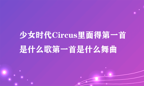 少女时代Circus里面得第一首是什么歌第一首是什么舞曲