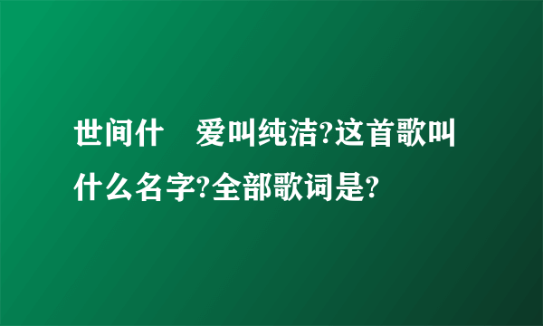 世间什麼爱叫纯洁?这首歌叫什么名字?全部歌词是?