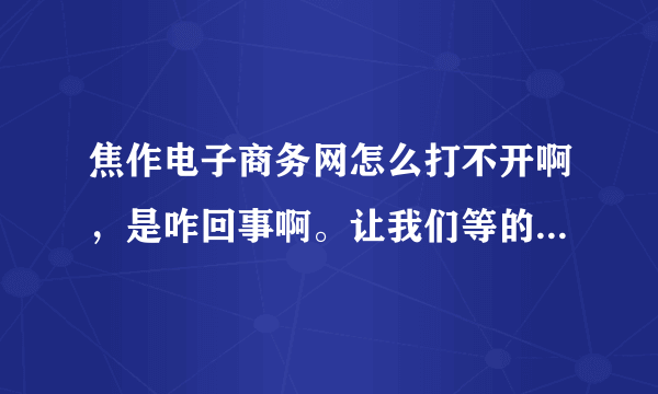 焦作电子商务网怎么打不开啊，是咋回事啊。让我们等的太久，是不是垃圾的网站啊