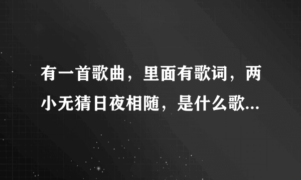 有一首歌曲，里面有歌词，两小无猜日夜相随，是什么歌曲？歌词是如何的？