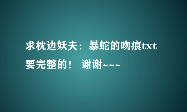 求枕边妖夫：暴蛇的吻痕txt 要完整的！ 谢谢~~~