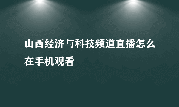 山西经济与科技频道直播怎么在手机观看