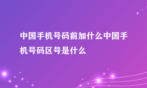 中国手机号码前加什么中国手机号码区号是什么