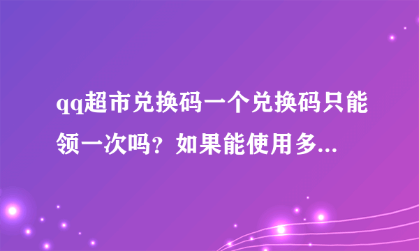 qq超市兑换码一个兑换码只能领一次吗？如果能使用多次怎样使用呢？