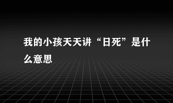 我的小孩天天讲“日死”是什么意思