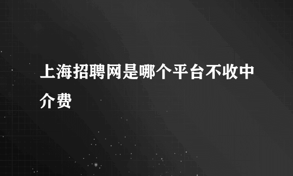 上海招聘网是哪个平台不收中介费