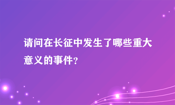 请问在长征中发生了哪些重大意义的事件？