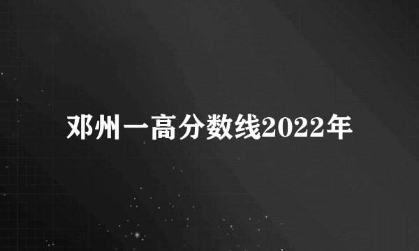 邓州一高分数线2022年