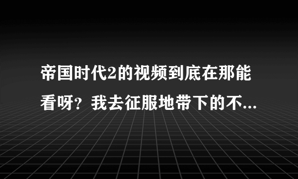 帝国时代2的视频到底在那能看呀？我去征服地带下的不能看呀?